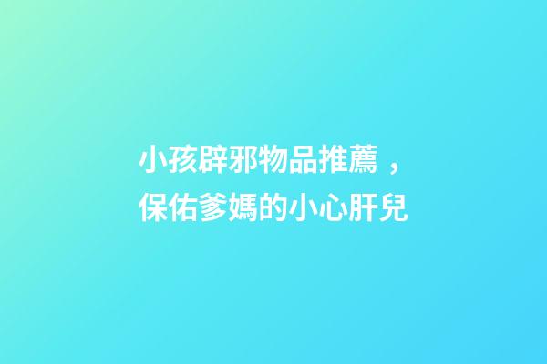 小孩辟邪物品推薦，保佑爹媽的小心肝兒